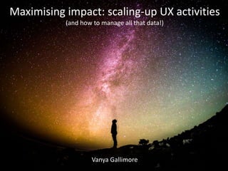 Vanya Gallimore
Maximising impact: scaling-up UX activities
(and how to manage all that data!)
 
