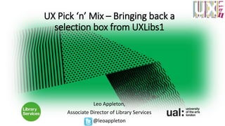 UX Pick ‘n’ Mix – Bringing back a
selection box from UXLibs1
Leo Appleton,
Associate Director of Library Services
@leoappleton
 