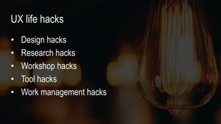 • Design hacks
• Research hacks
• Workshop hacks
• Tool hacks
• Work management hacks
UX life hacks
 