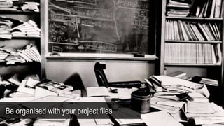 Be organised with your project files
 