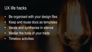 • Be organised with your design files
• Keep and reuse docs as templates
• Ideate and synthesise in silence
• Master the tools of your trade
• Timebox activities
UX life hacks
 