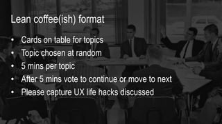 • Cards on table for topics
• Topic chosen at random
• 5 mins per topic
• After 5 mins vote to continue or move to next
• Please capture UX life hacks discussed
Lean coffee(ish) format
 