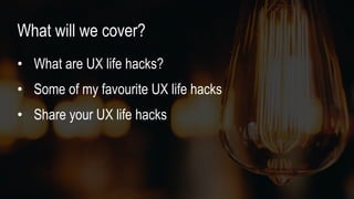 • What are UX life hacks?
• Some of my favourite UX life hacks
• Share your UX life hacks
What will we cover?
 