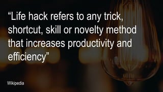 “Life hack refers to any trick,
shortcut, skill or novelty method
that increases productivity and
efficiency”
Wikipedia
 