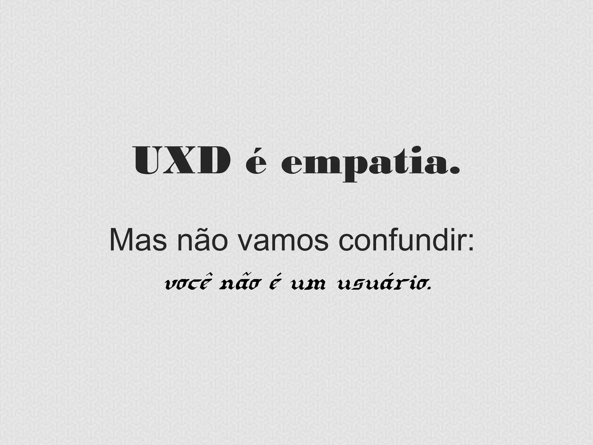 UXD é empatia.
Mas não vamos confundir:
  você não é um usuário.
 