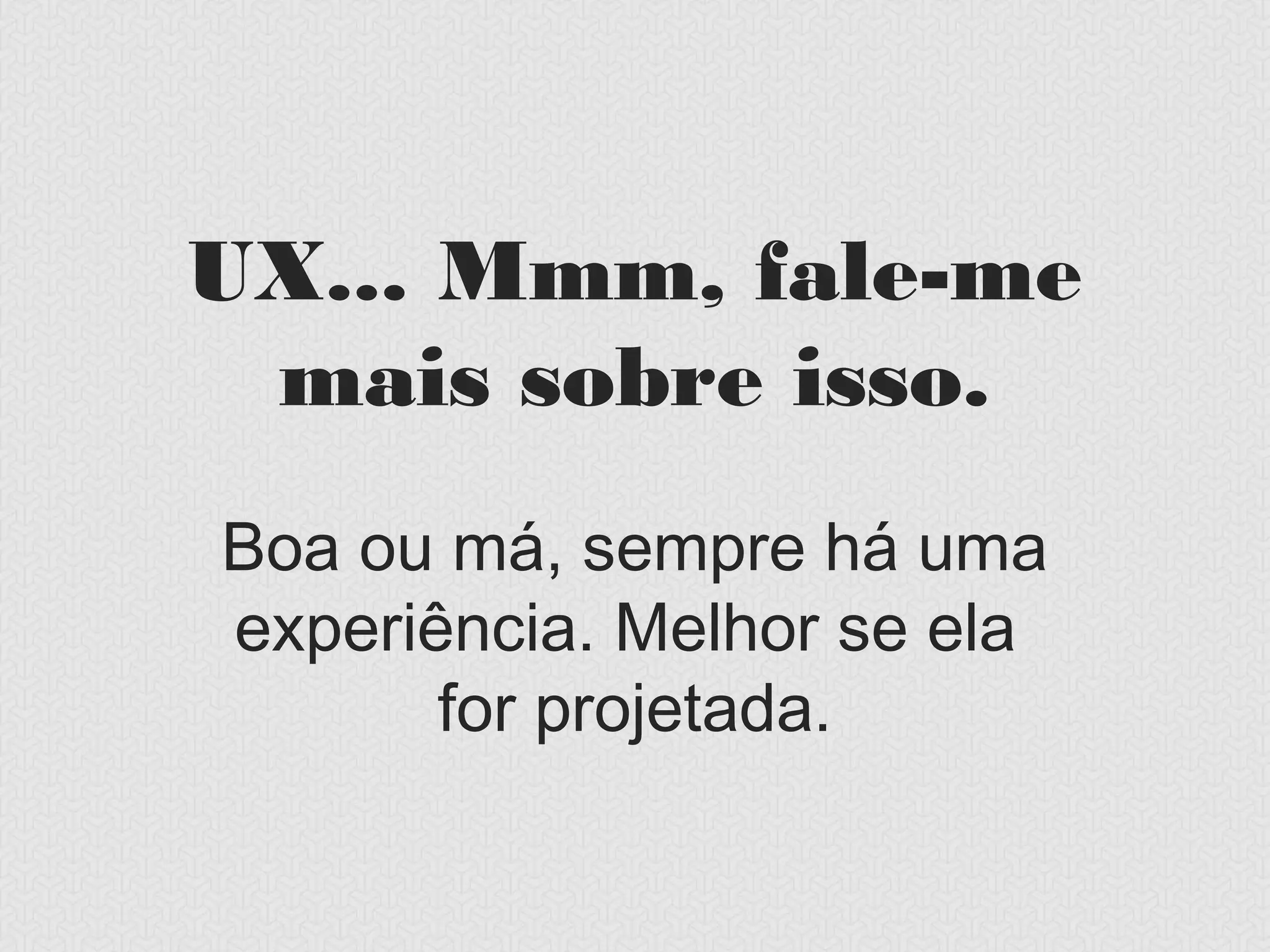 UX... Mmm, fale-me
 mais sobre isso.
Boa ou má, sempre há uma
 experiência. Melhor se ela
       for projetada.
 