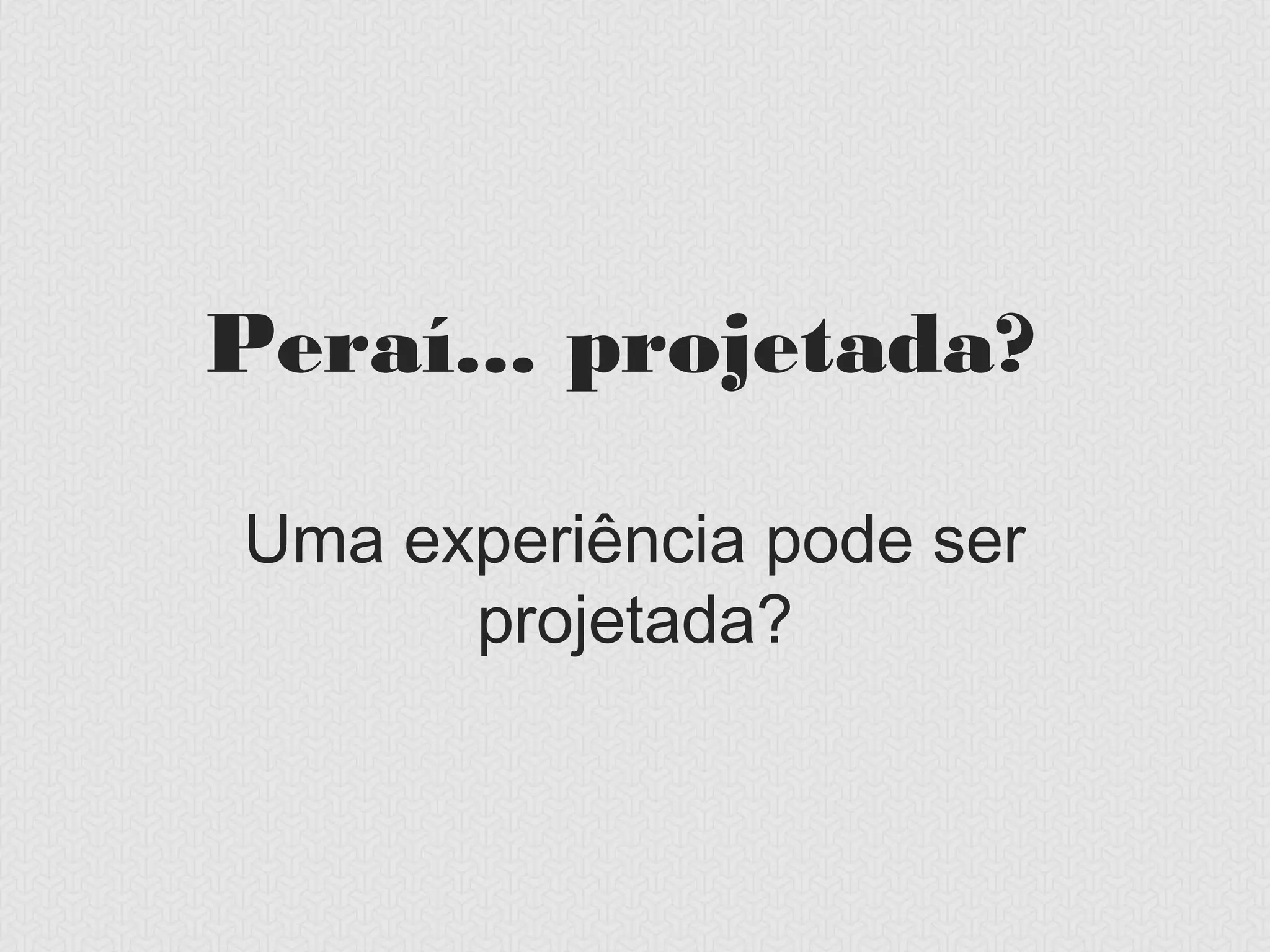 Peraí... projetada?

Uma experiência pode ser
      projetada?
 