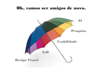 The Disciplines of User Experience Design
  Ok, vamos ser amigos de novo.

                                      AI


                                Pesquisa


                        Usabilidade


                 IxD

 Design Visual
 