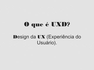 O que é UXD?
Design da UX (Experiência do
         Usuário).
 