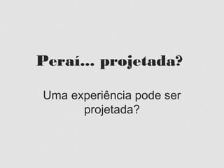 Peraí... projetada?

Uma experiência pode ser
      projetada?
 
