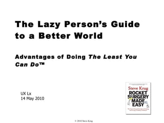 The Lazy Person’s Guide  to a Better World Advantages of Doing  The Least You Can Do™ UX Lx 14 May 2010 © 2010 Steve Krug 