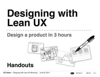 UX LIsbon : Designing with Lean UX Workshop : June 04, 2014 http://luxr.co @luxrco © 2014
Handouts
Design a product in 3 hours
Designing with
Lean UX
 