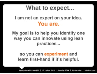 Designing with Lean UX | UX Lisbon 2014 | June 04, 2014 | @katerutter | intelleto.com
I am not an expert on your idea.
You...