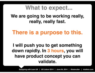 Designing with Lean UX | UX Lisbon 2014 | June 04, 2014 | @katerutter | intelleto.com
There is a purpose to this.
I will p...