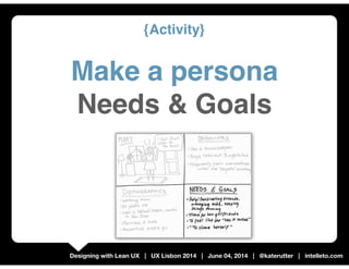 Designing with Lean UX | UX Lisbon 2014 | June 04, 2014 | @katerutter | intelleto.com
{Activity}
Make a persona
Needs & Go...