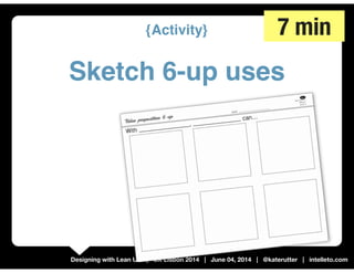 Designing with Lean UX | UX Lisbon 2014 | June 04, 2014 | @katerutter | intelleto.com
{Activity}
Sketch 6-up uses
7 min
 
