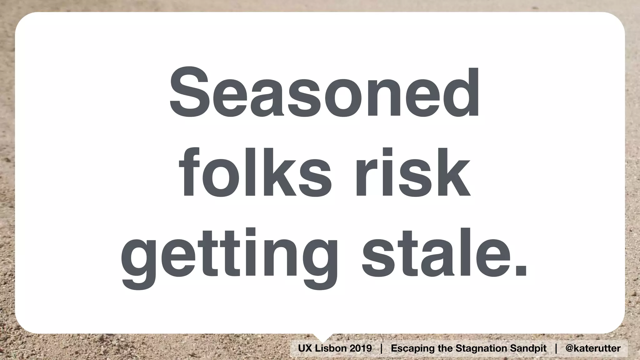 UX Lisbon 2019 | Escaping the Stagnation Sandpit | @katerutter
Seasoned
folks risk
getting stale.
 
