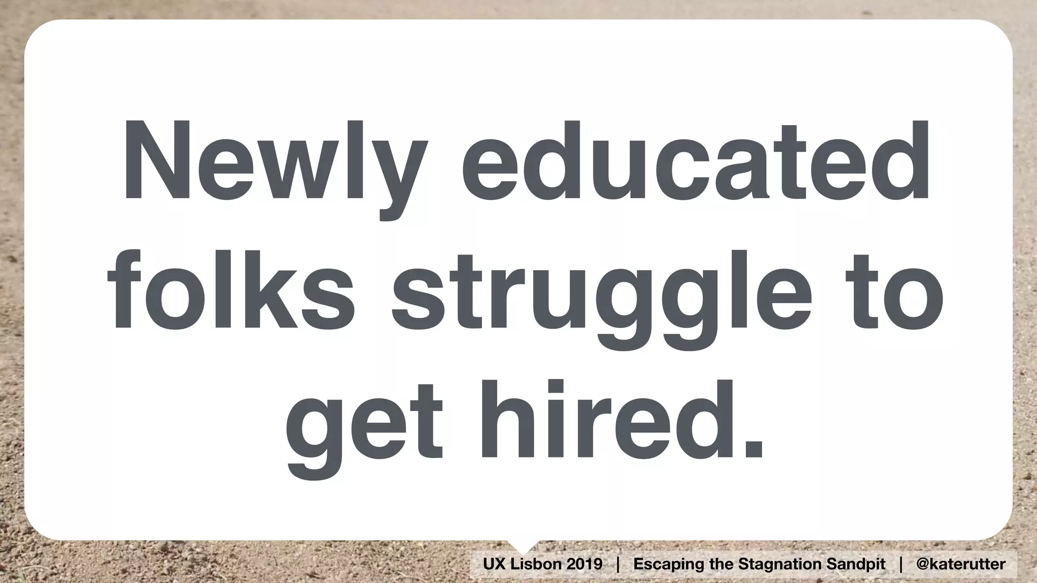UX Lisbon 2019 | Escaping the Stagnation Sandpit | @katerutter
Newly educated
folks struggle to
get hired.
 
