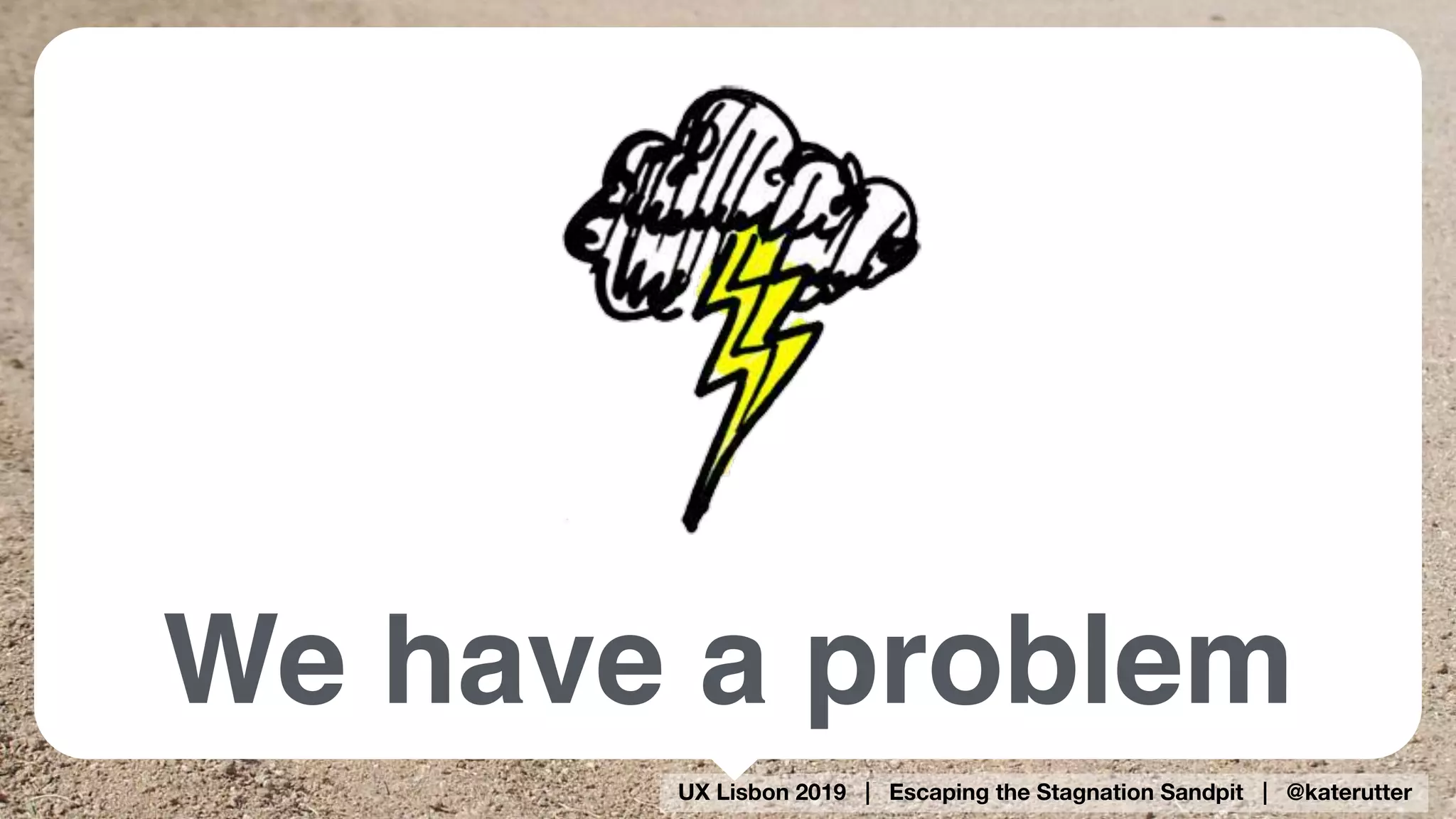 UX Lisbon 2019 | Escaping the Stagnation Sandpit | @katerutter
We have a problem
 