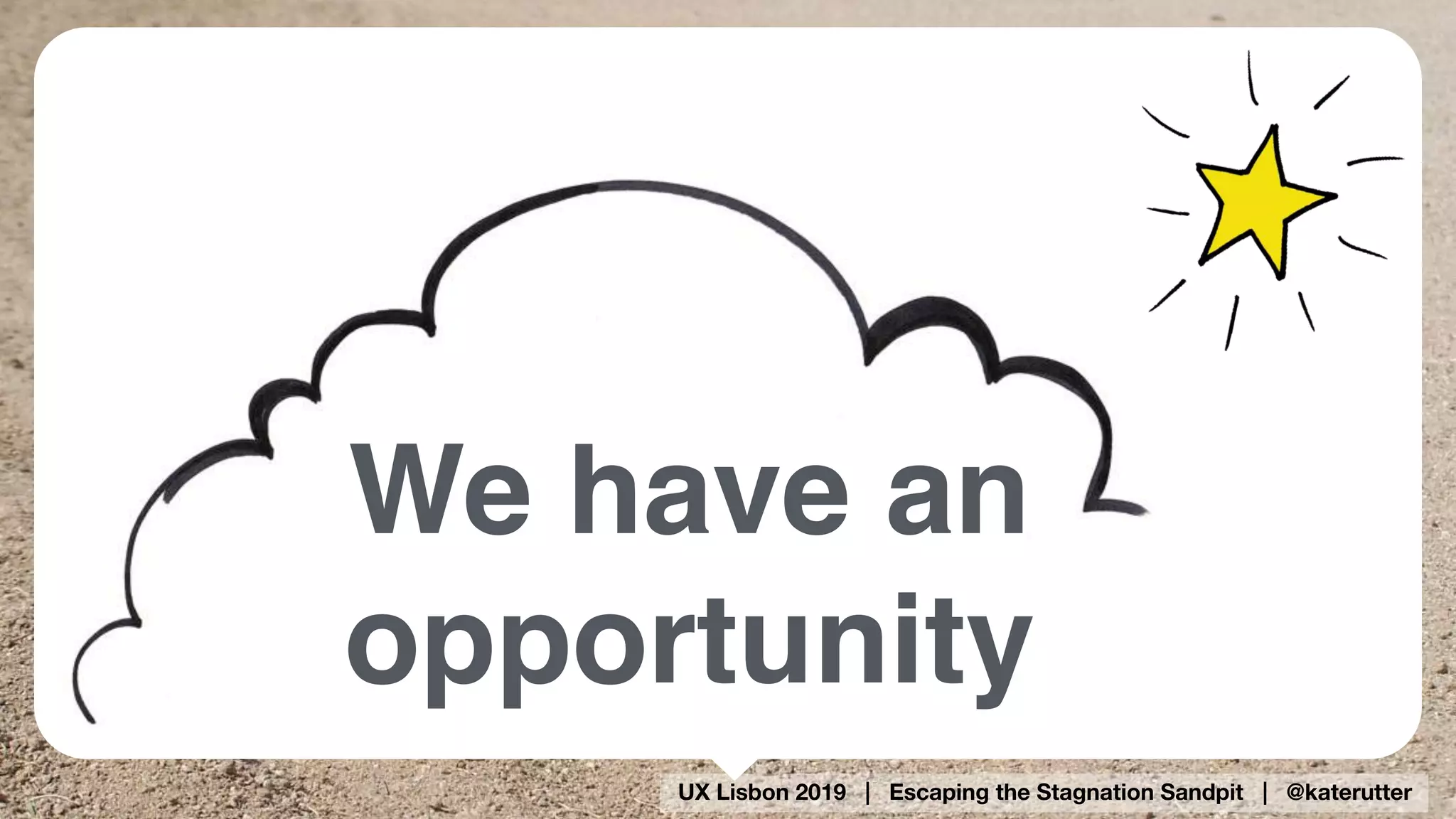 UX Lisbon 2019 | Escaping the Stagnation Sandpit | @katerutter
We have an
opportunity
 