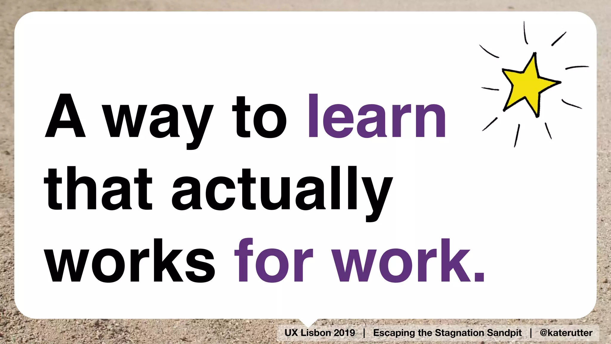 UX Lisbon 2019 | Escaping the Stagnation Sandpit | @katerutter
A way to learn 
that actually 
works for work.
 