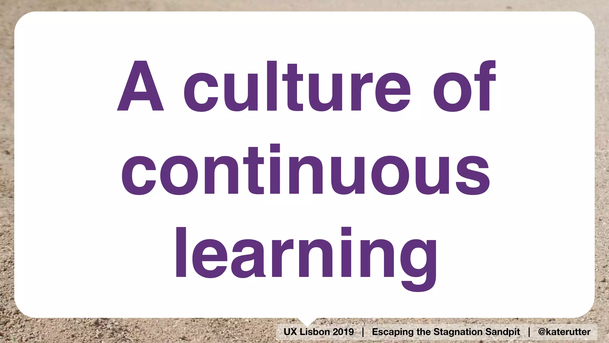 UX Lisbon 2019 | Escaping the Stagnation Sandpit | @katerutter
A culture of
continuous
learning
 