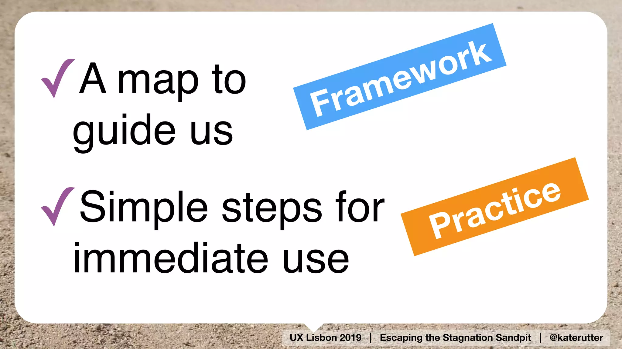 UX Lisbon 2019 | Escaping the Stagnation Sandpit | @katerutter
✓A map to 
guide us
✓Simple steps for 
immediate use
Framework
Practice
 