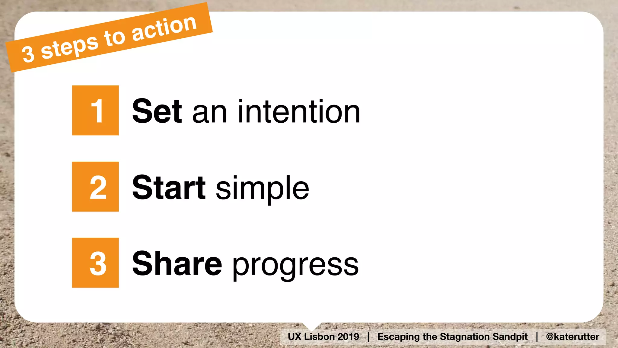 UX Lisbon 2019 | Escaping the Stagnation Sandpit | @katerutter
3 steps to action
Set an intention1
Start simple2
Share progress3
 