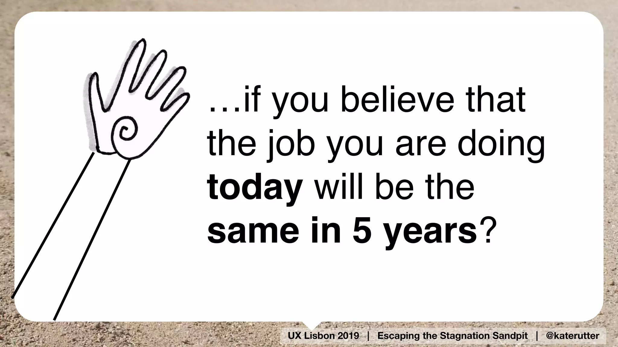 UX Lisbon 2019 | Escaping the Stagnation Sandpit | @katerutter
…if you believe that
the job you are doing
today will be the
same in 5 years?
 