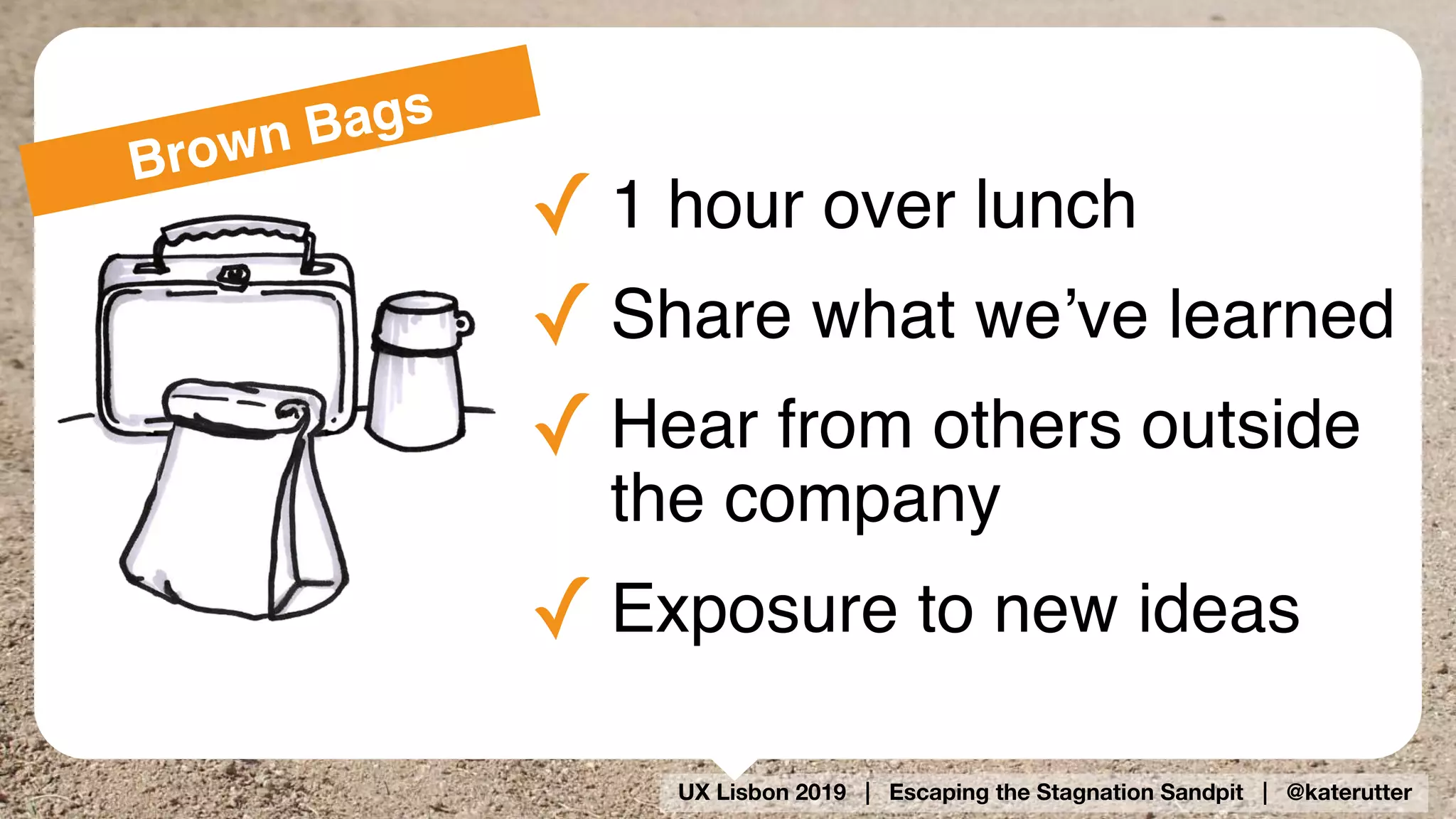UX Lisbon 2019 | Escaping the Stagnation Sandpit | @katerutter
✓ 1 hour over lunch
✓ Share what we’ve learned
✓ Hear from others outside
the company
✓ Exposure to new ideas
Brown Bags
 