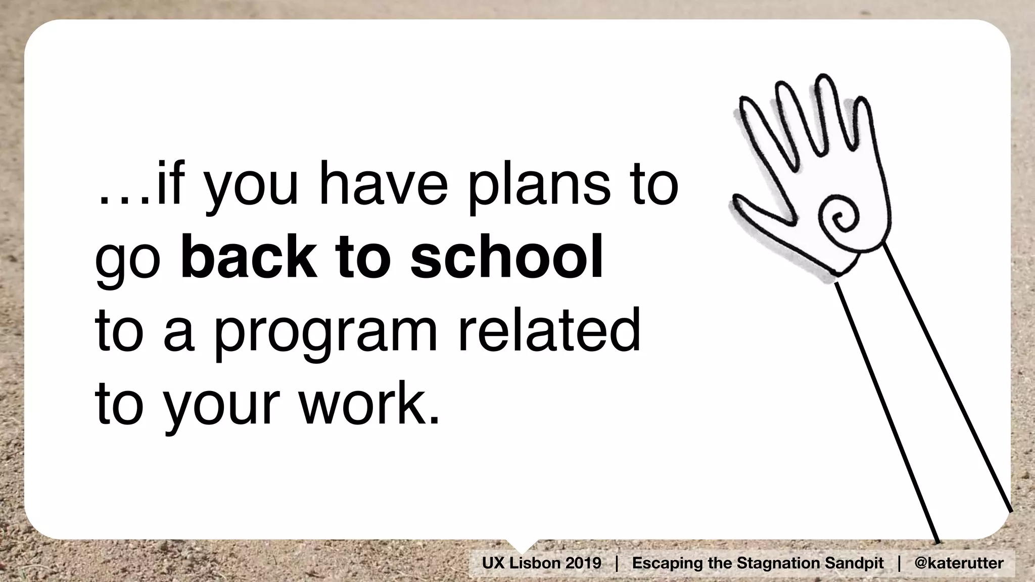 UX Lisbon 2019 | Escaping the Stagnation Sandpit | @katerutter
…if you have plans to
go back to school 
to a program related 
to your work.
 