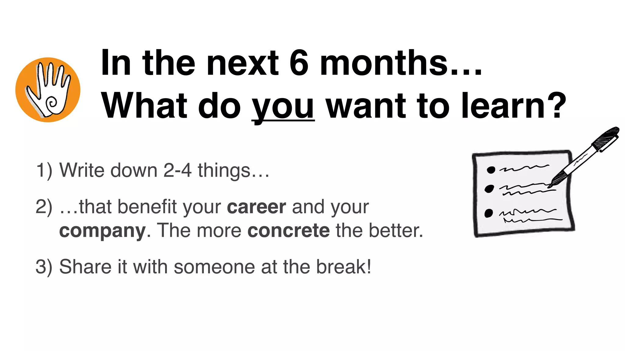 1) Write down 2-4 things…
2) …that beneﬁt your career and your
company. The more concrete the better.
3) Share it with someone at the break!
In the next 6 months…
What do you want to learn?
 