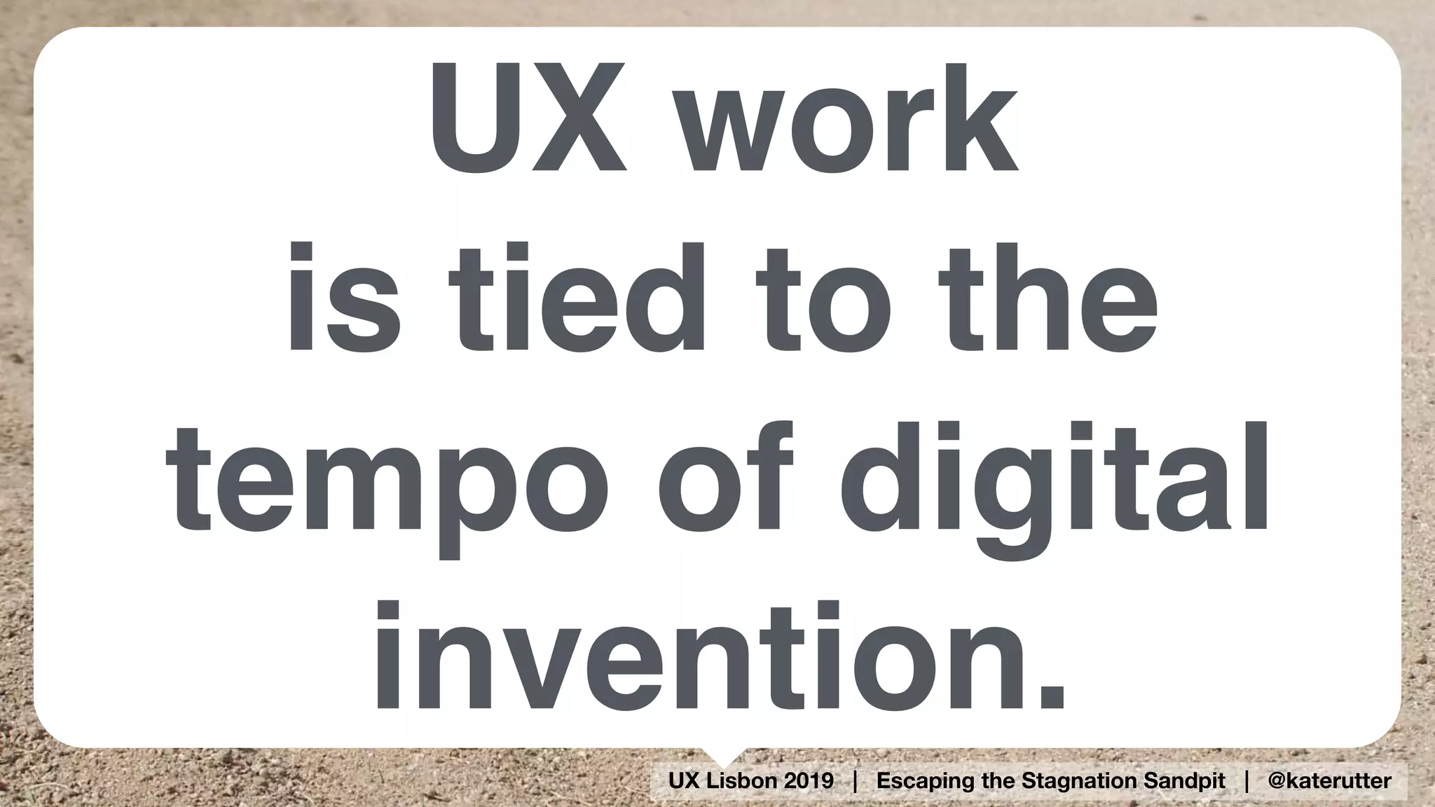UX Lisbon 2019 | Escaping the Stagnation Sandpit | @katerutter
UX work 
is tied to the
tempo of digital
invention.
 