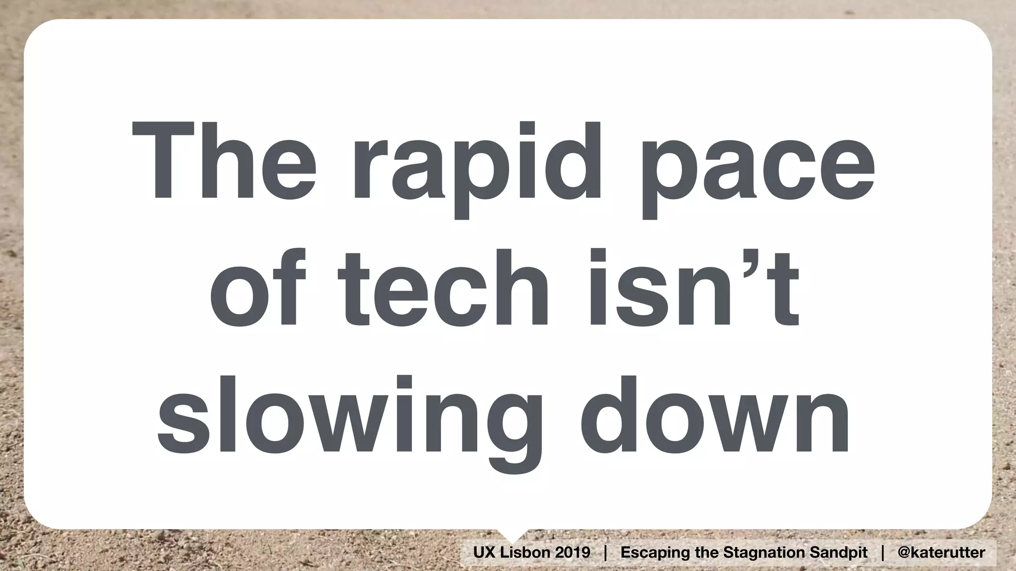 UX Lisbon 2019 | Escaping the Stagnation Sandpit | @katerutter
The rapid pace
of tech isn’t
slowing down
 