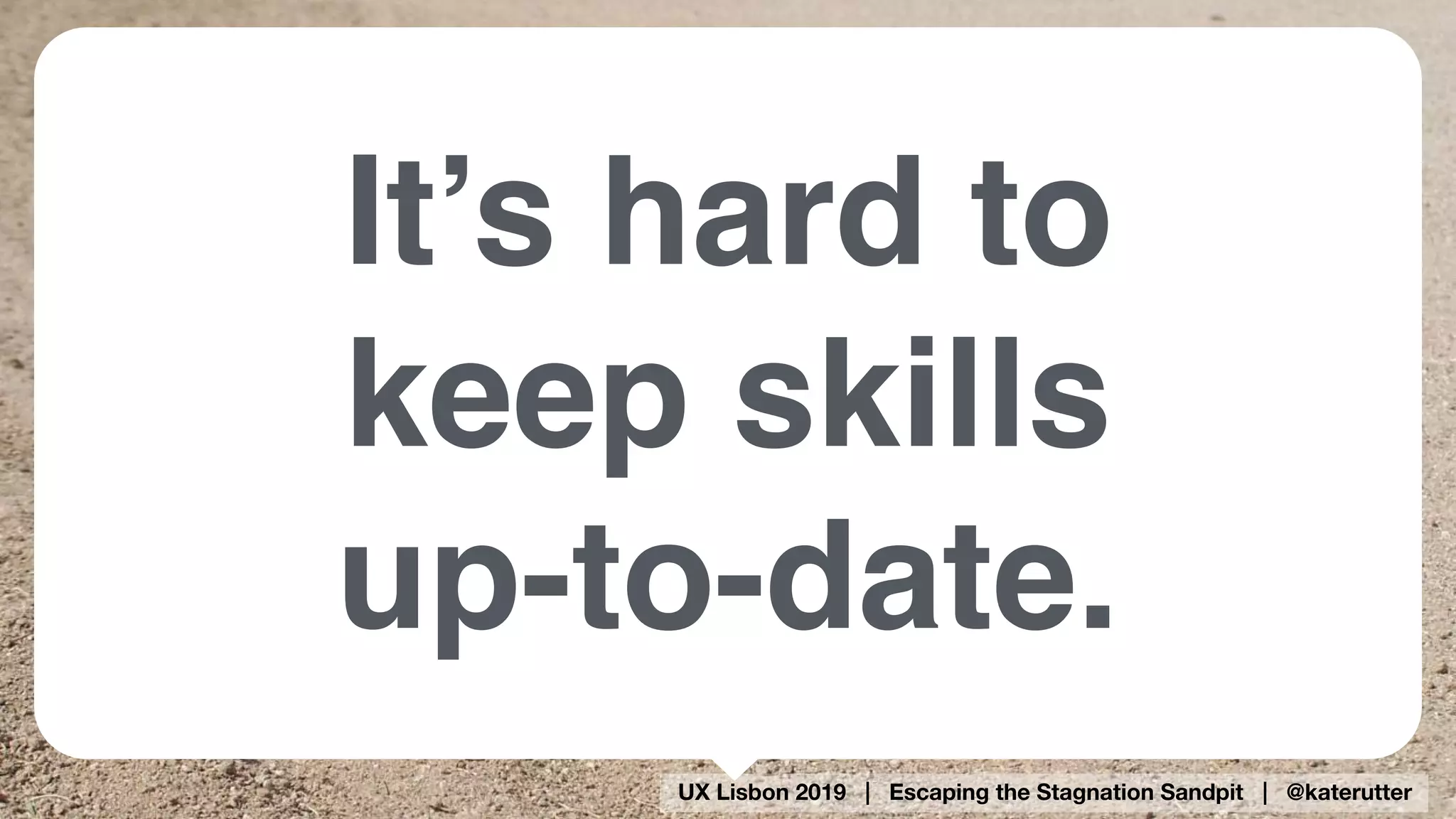 UX Lisbon 2019 | Escaping the Stagnation Sandpit | @katerutter
It’s hard to
keep skills 
up-to-date.
 