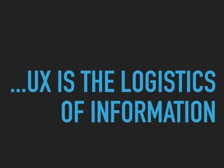...UX IS THE LOGISTICS
OF INFORMATION
 