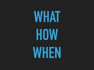 WHAT
HOW
WHEN
 