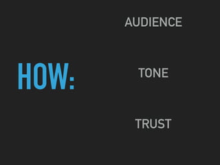HOW:
AUDIENCE
TONE
TRUST
 