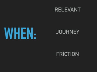 WHEN:
RELEVANT
JOURNEY
FRICTION
 