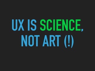 UX IS SCIENCE,
NOT ART (!)
 