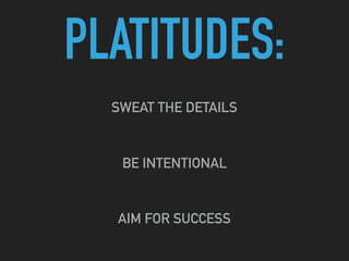PLATITUDES:
SWEAT THE DETAILS
BE INTENTIONAL
AIM FOR SUCCESS
 