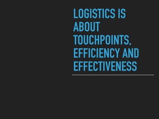 LOGISTICS IS
ABOUT
TOUCHPOINTS,
EFFICIENCY AND
EFFECTIVENESS
 