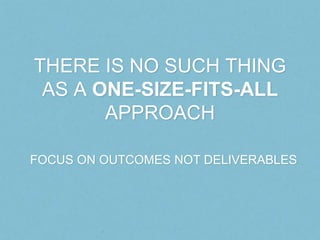 THERE IS NO SUCH THING
 AS A ONE-SIZE-FITS-ALL
       APPROACH

FOCUS ON OUTCOMES NOT DELIVERABLES
 