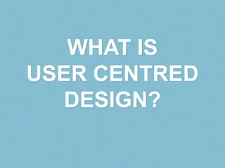 WHAT IS
USER CENTRED
   DESIGN?
 