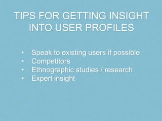 TIPS FOR GETTING INSIGHT
   INTO USER PROFILES

 •   Speak to existing users if possible
 •   Competitors
 •   Ethnographi...