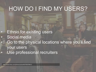 HOW DO I FIND MY USERS?


•         Ethnio for existing users
•         Social media
•         Go to the physical location...