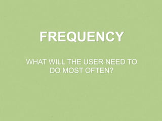 FREQUENCY
WHAT WILL THE USER NEED TO
     DO MOST OFTEN?
 