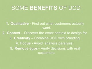 SOME BENEFITS OF UCD

  1. Qualitative - Find out what customers actually
                         want.
2. Context – Disc...