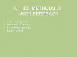 OTHER METHODS OF
           USER FEEDBACK
•   Click tracking tools
•   A/B and MVT testing
•   Remote user testing
•   Exp...