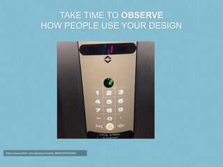 TAKE TIME TO OBSERVE
                        HOW PEOPLE USE YOUR DESIGN




http://www.flickr.com/photos/matski_98/8259750...